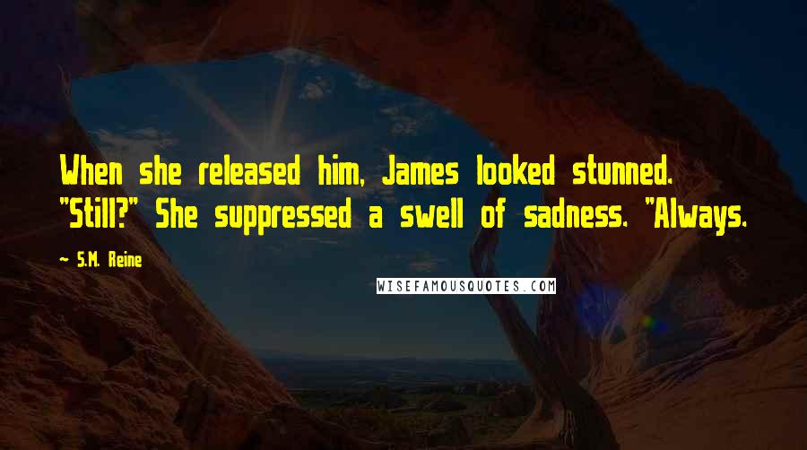 S.M. Reine Quotes: When she released him, James looked stunned. "Still?" She suppressed a swell of sadness. "Always.