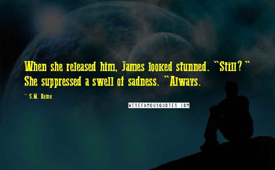 S.M. Reine Quotes: When she released him, James looked stunned. "Still?" She suppressed a swell of sadness. "Always.