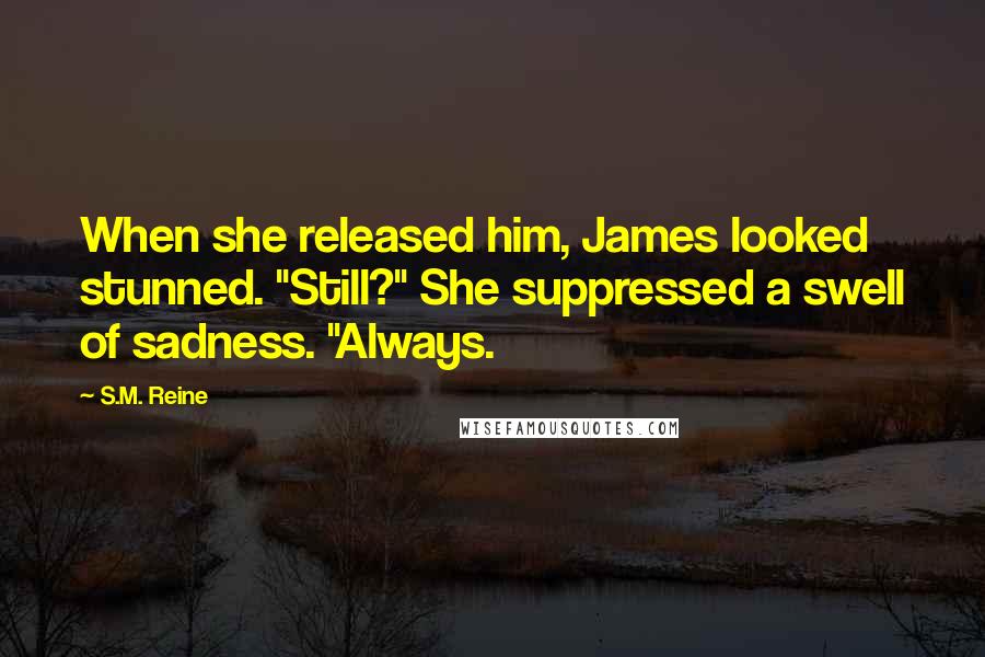 S.M. Reine Quotes: When she released him, James looked stunned. "Still?" She suppressed a swell of sadness. "Always.