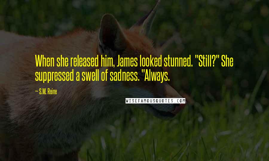 S.M. Reine Quotes: When she released him, James looked stunned. "Still?" She suppressed a swell of sadness. "Always.