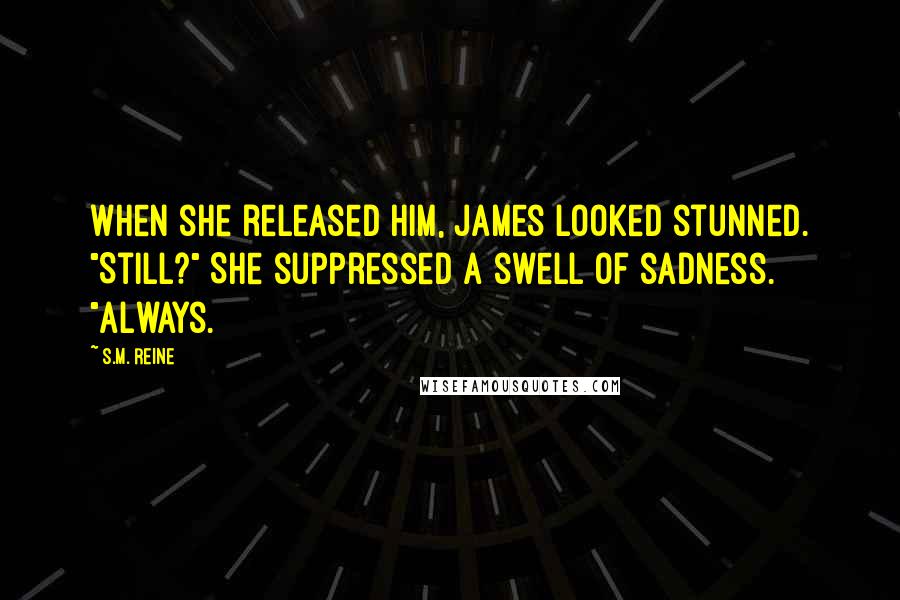 S.M. Reine Quotes: When she released him, James looked stunned. "Still?" She suppressed a swell of sadness. "Always.