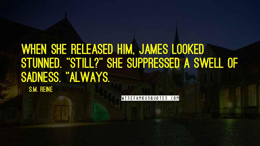 S.M. Reine Quotes: When she released him, James looked stunned. "Still?" She suppressed a swell of sadness. "Always.