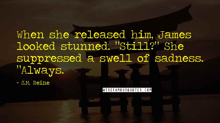 S.M. Reine Quotes: When she released him, James looked stunned. "Still?" She suppressed a swell of sadness. "Always.