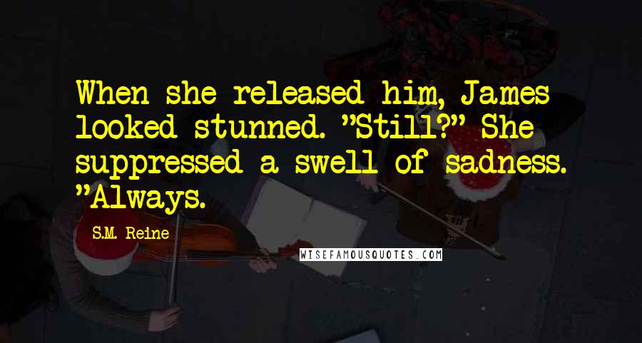 S.M. Reine Quotes: When she released him, James looked stunned. "Still?" She suppressed a swell of sadness. "Always.