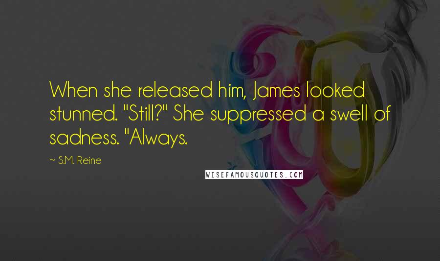 S.M. Reine Quotes: When she released him, James looked stunned. "Still?" She suppressed a swell of sadness. "Always.