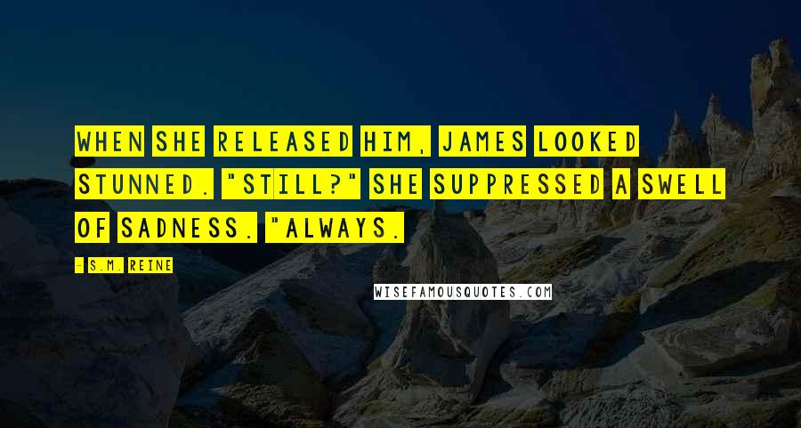 S.M. Reine Quotes: When she released him, James looked stunned. "Still?" She suppressed a swell of sadness. "Always.