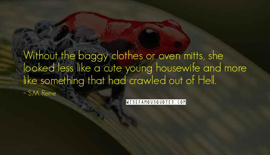 S.M. Reine Quotes: Without the baggy clothes or oven mitts, she looked less like a cute young housewife and more like something that had crawled out of Hell.