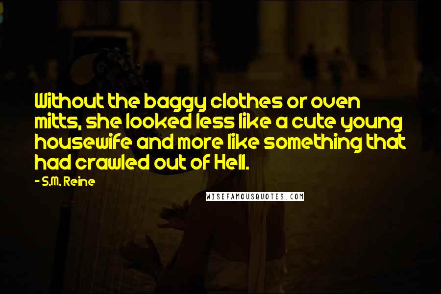 S.M. Reine Quotes: Without the baggy clothes or oven mitts, she looked less like a cute young housewife and more like something that had crawled out of Hell.