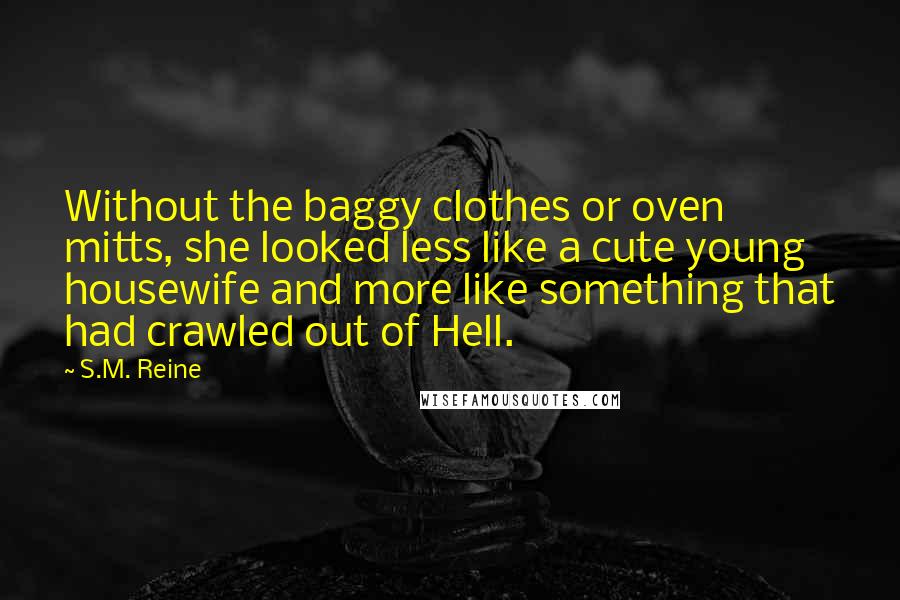 S.M. Reine Quotes: Without the baggy clothes or oven mitts, she looked less like a cute young housewife and more like something that had crawled out of Hell.