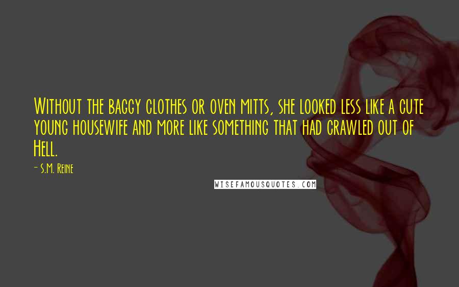 S.M. Reine Quotes: Without the baggy clothes or oven mitts, she looked less like a cute young housewife and more like something that had crawled out of Hell.