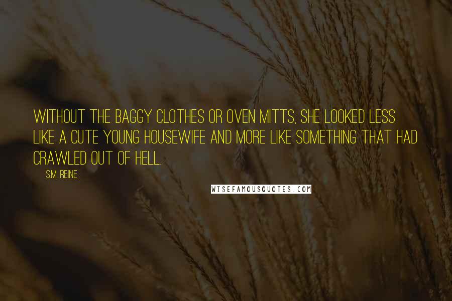 S.M. Reine Quotes: Without the baggy clothes or oven mitts, she looked less like a cute young housewife and more like something that had crawled out of Hell.