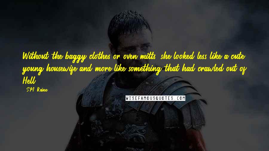 S.M. Reine Quotes: Without the baggy clothes or oven mitts, she looked less like a cute young housewife and more like something that had crawled out of Hell.