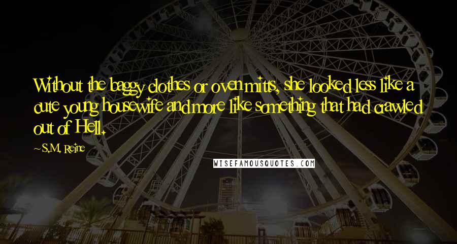 S.M. Reine Quotes: Without the baggy clothes or oven mitts, she looked less like a cute young housewife and more like something that had crawled out of Hell.