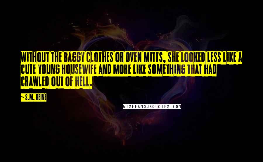 S.M. Reine Quotes: Without the baggy clothes or oven mitts, she looked less like a cute young housewife and more like something that had crawled out of Hell.