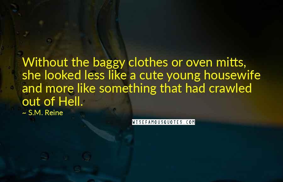 S.M. Reine Quotes: Without the baggy clothes or oven mitts, she looked less like a cute young housewife and more like something that had crawled out of Hell.