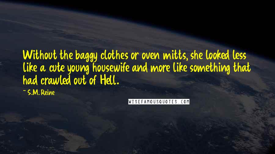 S.M. Reine Quotes: Without the baggy clothes or oven mitts, she looked less like a cute young housewife and more like something that had crawled out of Hell.