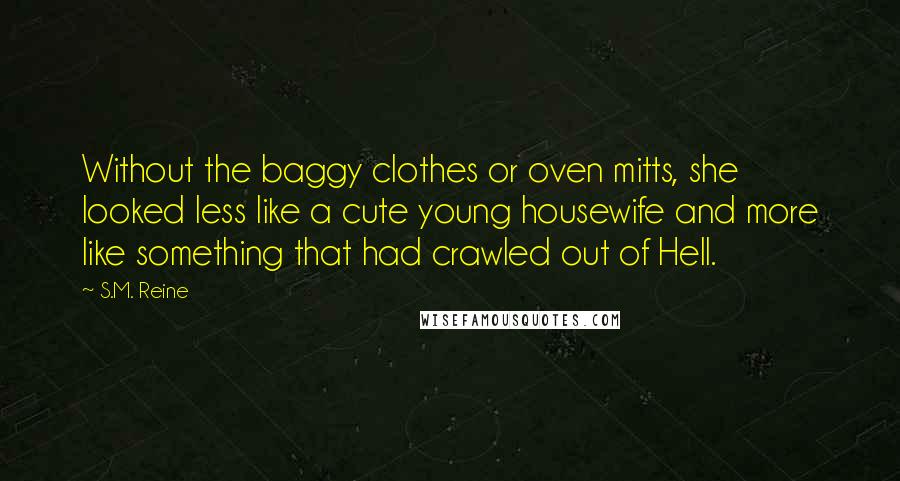 S.M. Reine Quotes: Without the baggy clothes or oven mitts, she looked less like a cute young housewife and more like something that had crawled out of Hell.