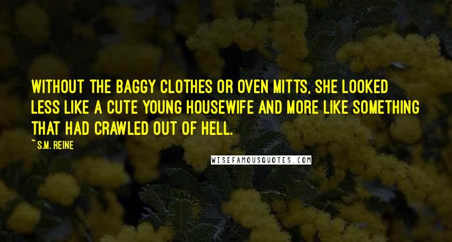 S.M. Reine Quotes: Without the baggy clothes or oven mitts, she looked less like a cute young housewife and more like something that had crawled out of Hell.