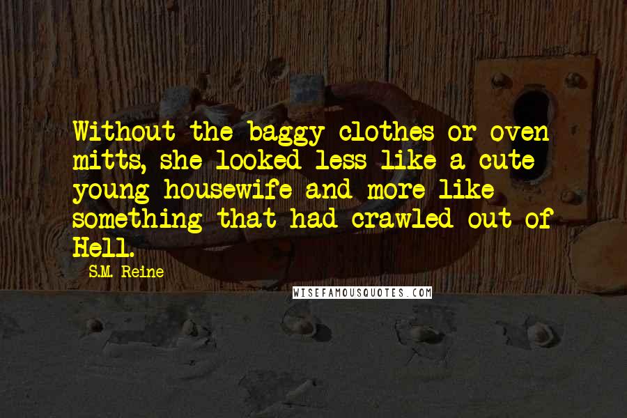 S.M. Reine Quotes: Without the baggy clothes or oven mitts, she looked less like a cute young housewife and more like something that had crawled out of Hell.