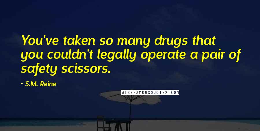 S.M. Reine Quotes: You've taken so many drugs that you couldn't legally operate a pair of safety scissors.