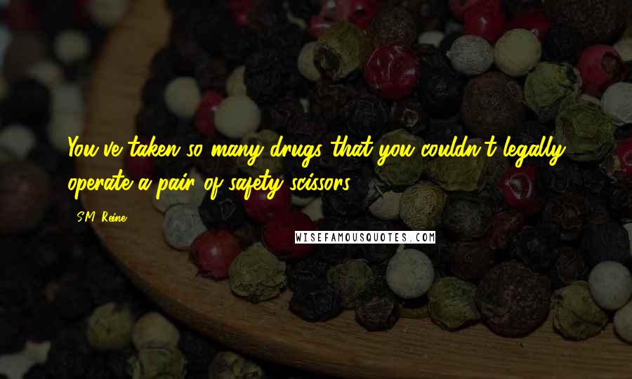 S.M. Reine Quotes: You've taken so many drugs that you couldn't legally operate a pair of safety scissors.