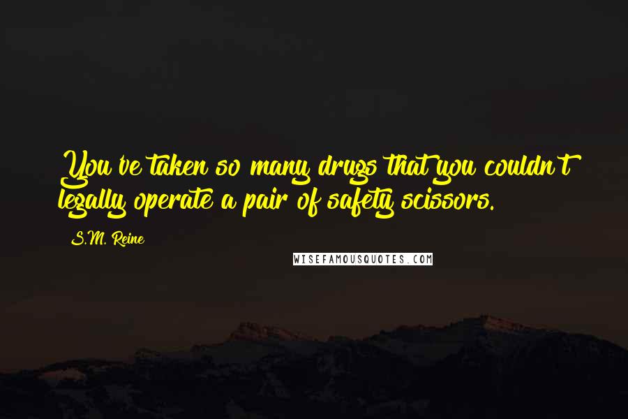 S.M. Reine Quotes: You've taken so many drugs that you couldn't legally operate a pair of safety scissors.