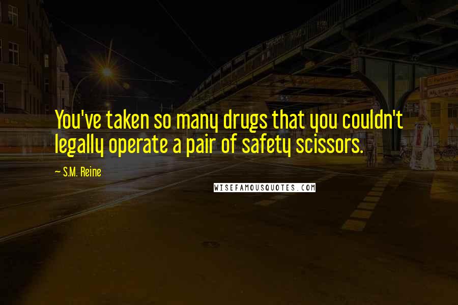 S.M. Reine Quotes: You've taken so many drugs that you couldn't legally operate a pair of safety scissors.