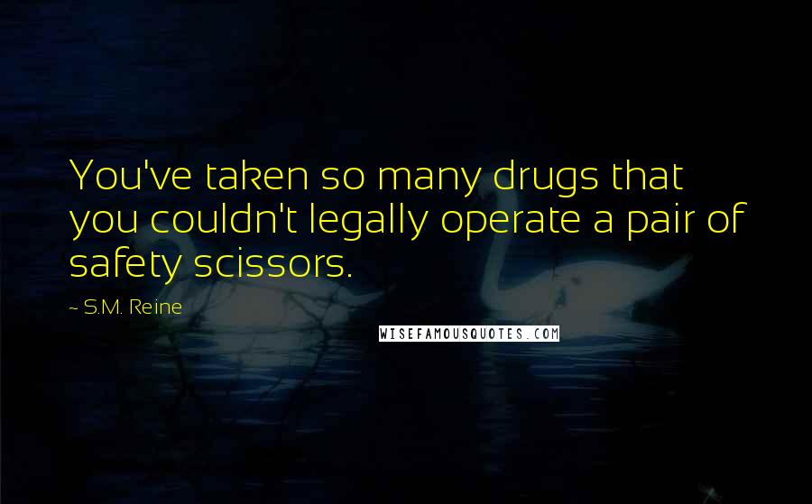 S.M. Reine Quotes: You've taken so many drugs that you couldn't legally operate a pair of safety scissors.