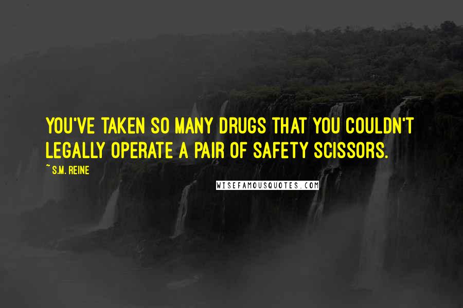 S.M. Reine Quotes: You've taken so many drugs that you couldn't legally operate a pair of safety scissors.