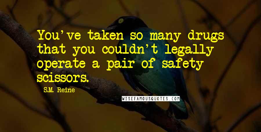 S.M. Reine Quotes: You've taken so many drugs that you couldn't legally operate a pair of safety scissors.