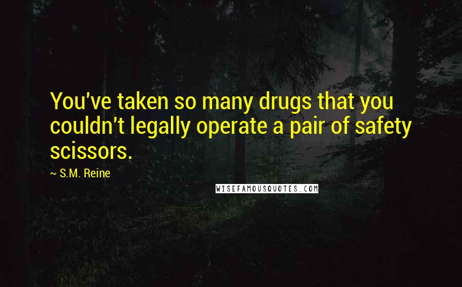 S.M. Reine Quotes: You've taken so many drugs that you couldn't legally operate a pair of safety scissors.