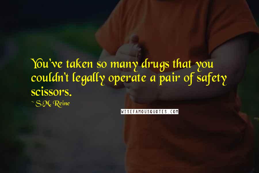S.M. Reine Quotes: You've taken so many drugs that you couldn't legally operate a pair of safety scissors.