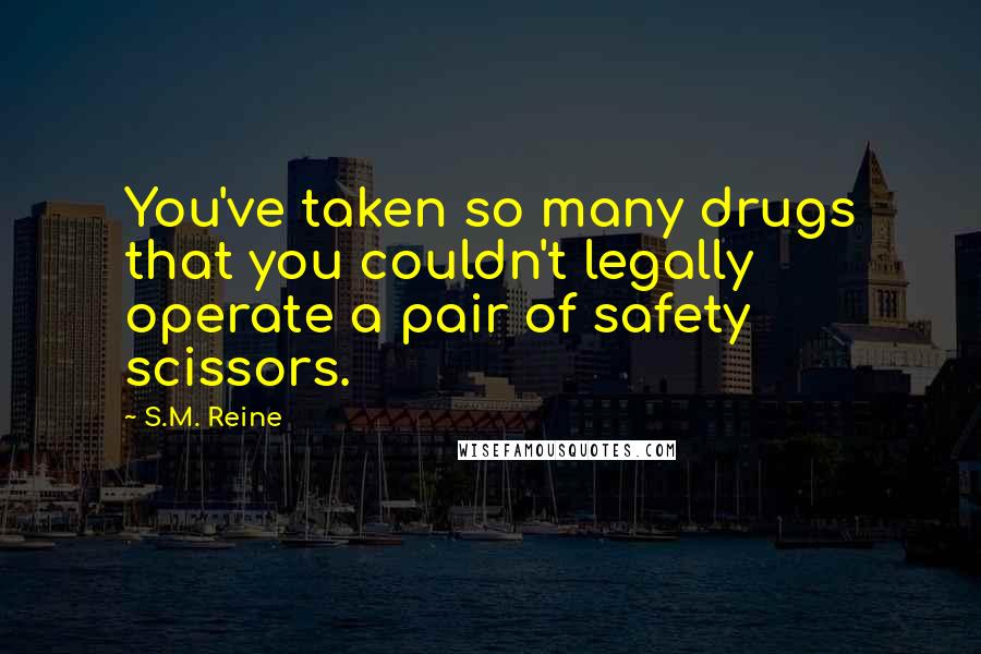 S.M. Reine Quotes: You've taken so many drugs that you couldn't legally operate a pair of safety scissors.