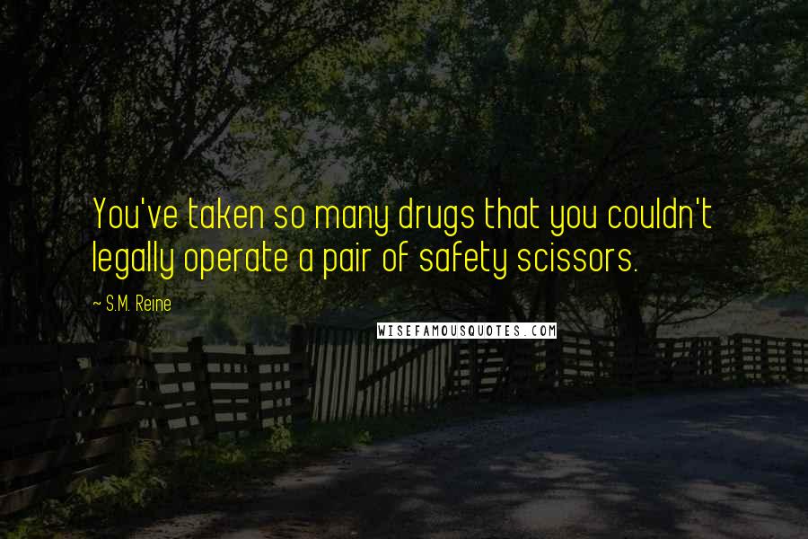 S.M. Reine Quotes: You've taken so many drugs that you couldn't legally operate a pair of safety scissors.
