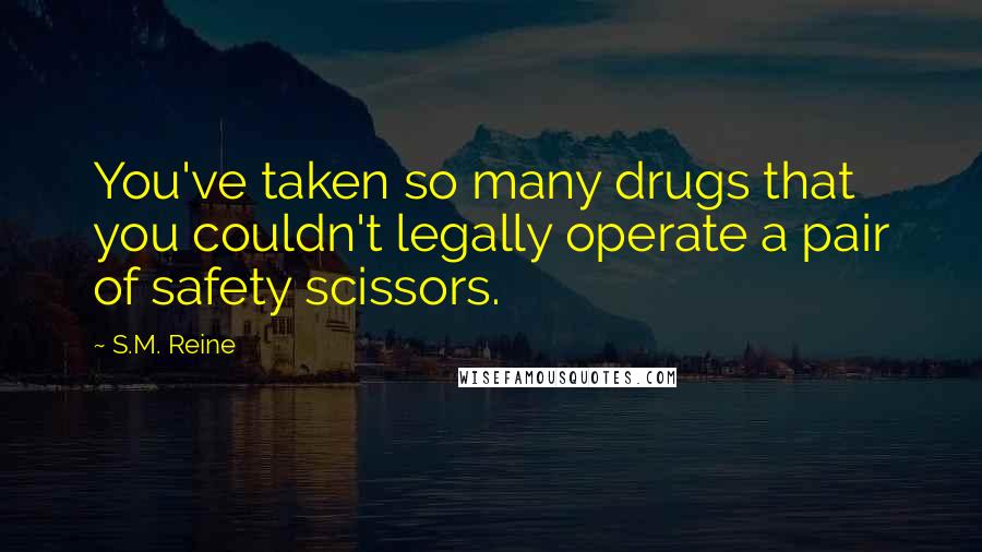 S.M. Reine Quotes: You've taken so many drugs that you couldn't legally operate a pair of safety scissors.