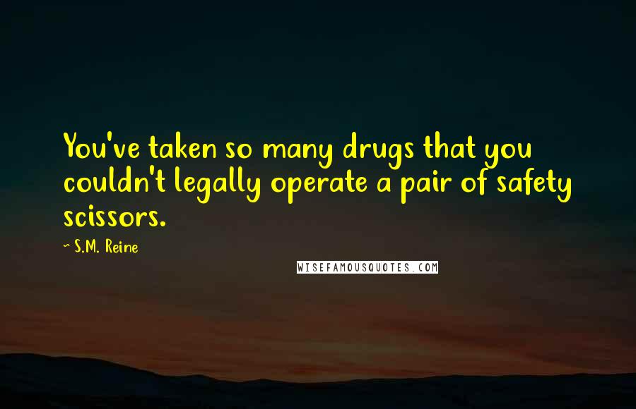 S.M. Reine Quotes: You've taken so many drugs that you couldn't legally operate a pair of safety scissors.