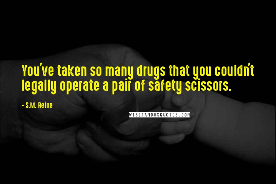 S.M. Reine Quotes: You've taken so many drugs that you couldn't legally operate a pair of safety scissors.