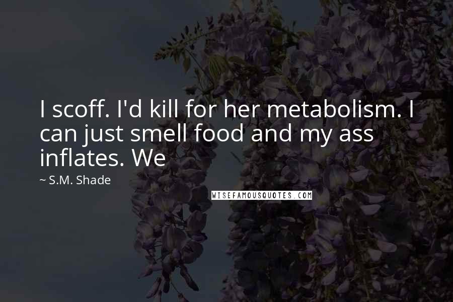 S.M. Shade Quotes: I scoff. I'd kill for her metabolism. I can just smell food and my ass inflates. We