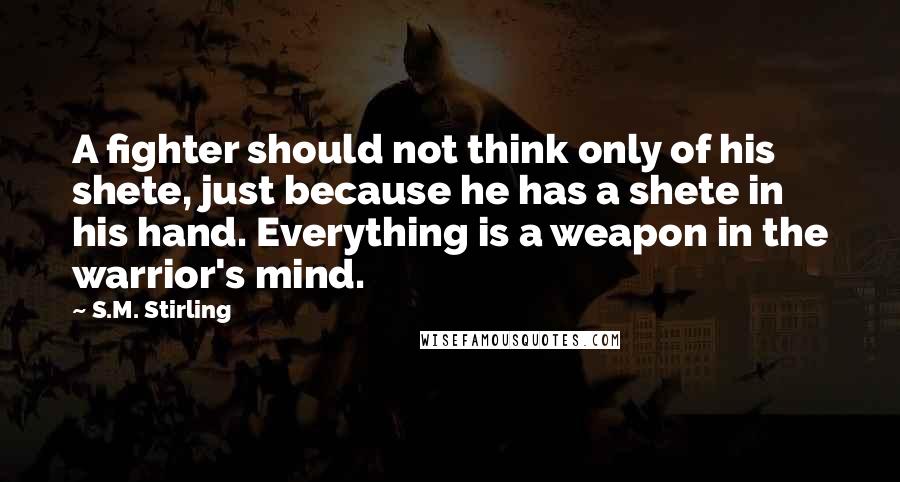 S.M. Stirling Quotes: A fighter should not think only of his shete, just because he has a shete in his hand. Everything is a weapon in the warrior's mind.