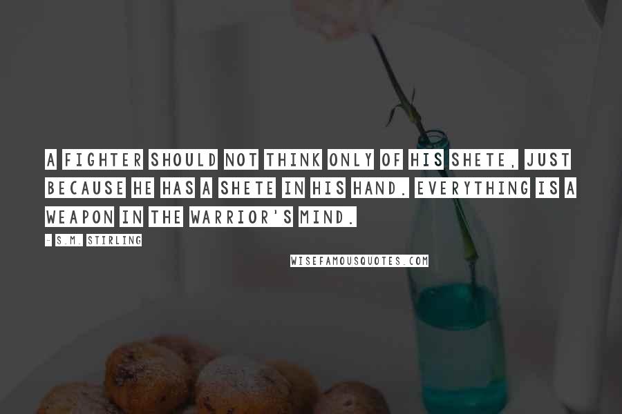 S.M. Stirling Quotes: A fighter should not think only of his shete, just because he has a shete in his hand. Everything is a weapon in the warrior's mind.