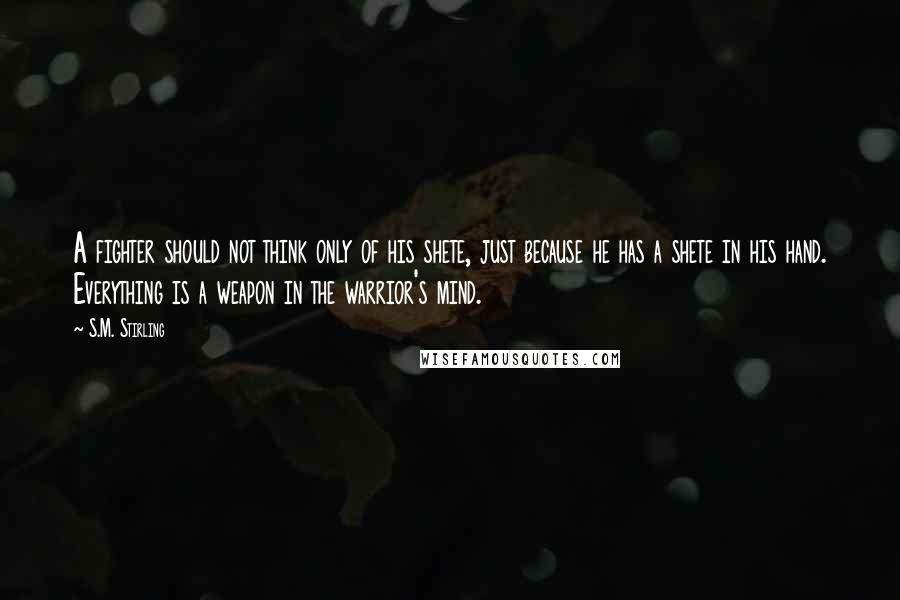 S.M. Stirling Quotes: A fighter should not think only of his shete, just because he has a shete in his hand. Everything is a weapon in the warrior's mind.