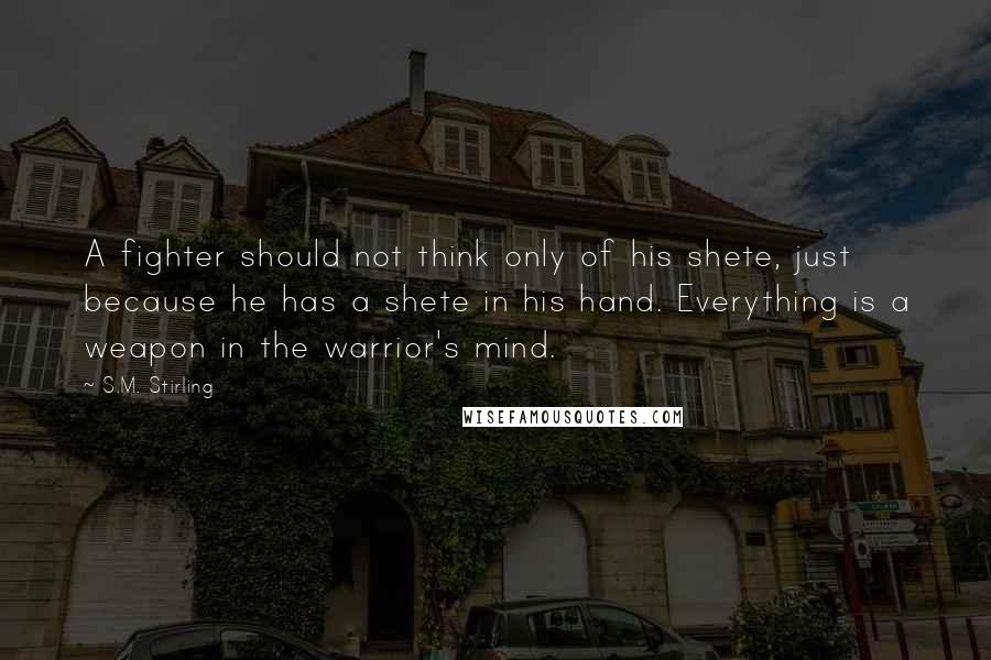 S.M. Stirling Quotes: A fighter should not think only of his shete, just because he has a shete in his hand. Everything is a weapon in the warrior's mind.