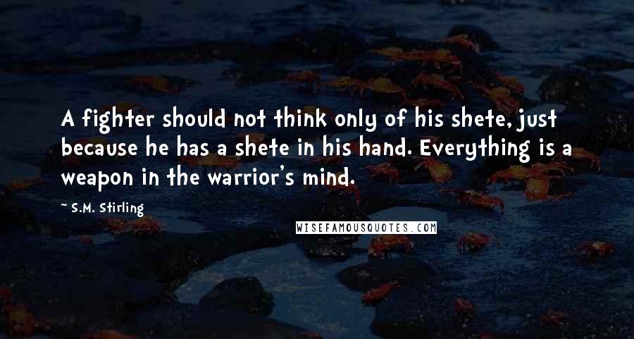 S.M. Stirling Quotes: A fighter should not think only of his shete, just because he has a shete in his hand. Everything is a weapon in the warrior's mind.