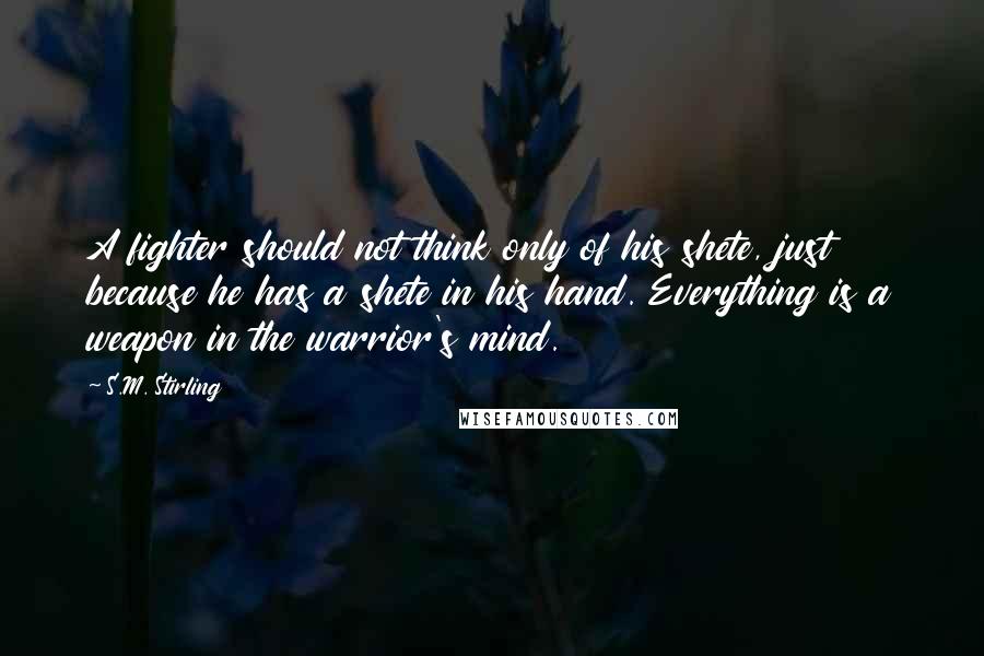 S.M. Stirling Quotes: A fighter should not think only of his shete, just because he has a shete in his hand. Everything is a weapon in the warrior's mind.