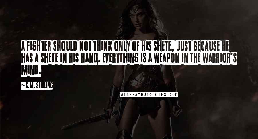 S.M. Stirling Quotes: A fighter should not think only of his shete, just because he has a shete in his hand. Everything is a weapon in the warrior's mind.