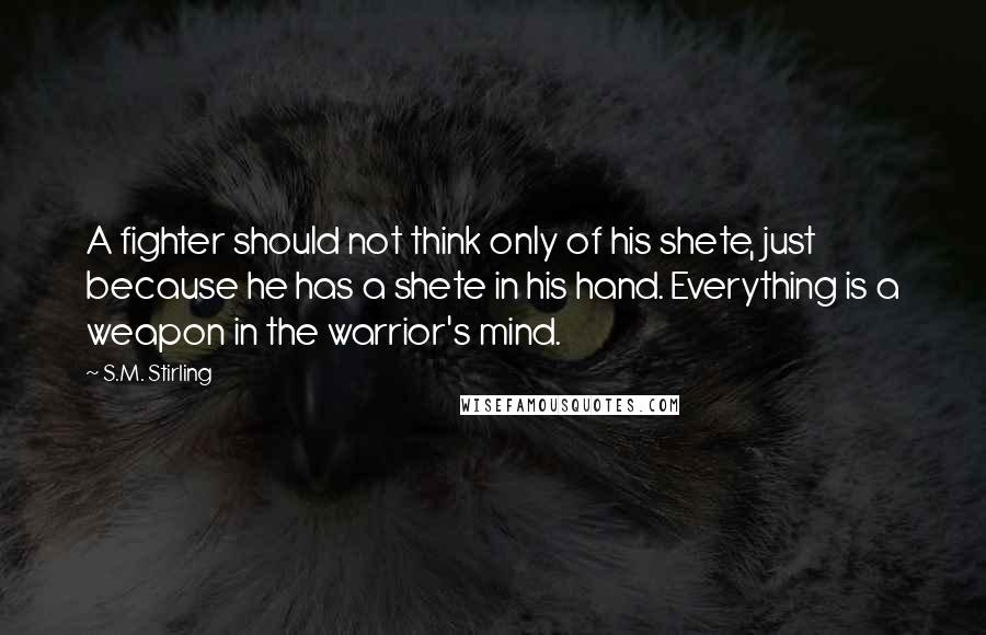 S.M. Stirling Quotes: A fighter should not think only of his shete, just because he has a shete in his hand. Everything is a weapon in the warrior's mind.