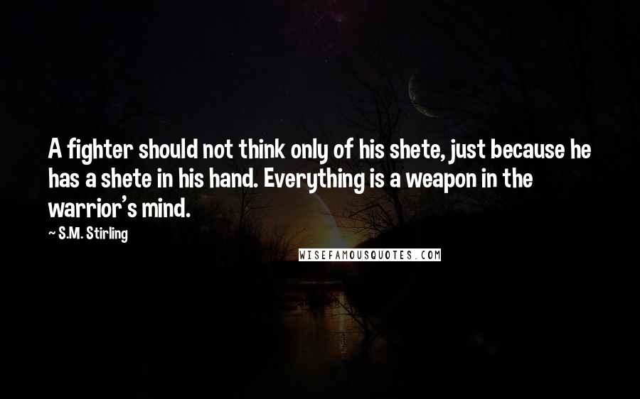 S.M. Stirling Quotes: A fighter should not think only of his shete, just because he has a shete in his hand. Everything is a weapon in the warrior's mind.