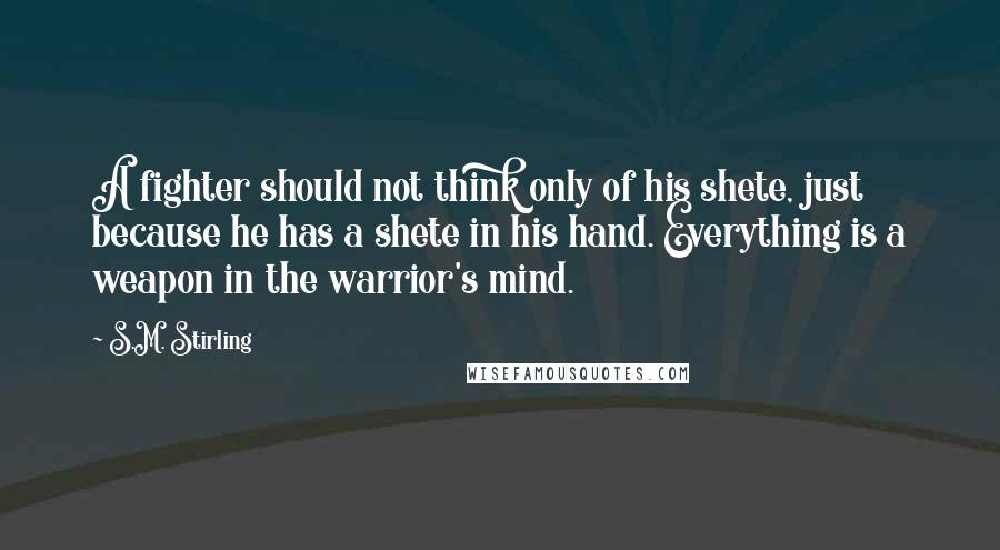 S.M. Stirling Quotes: A fighter should not think only of his shete, just because he has a shete in his hand. Everything is a weapon in the warrior's mind.