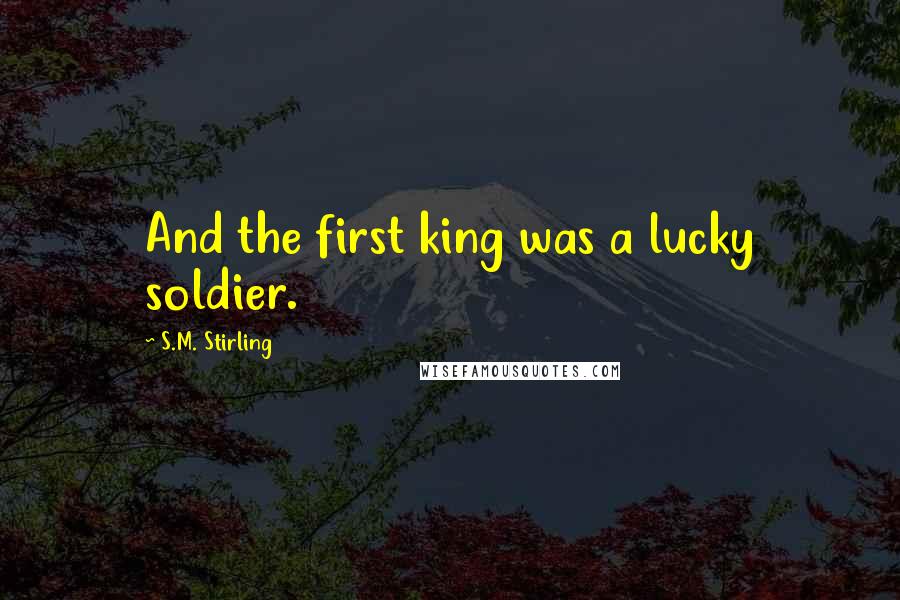 S.M. Stirling Quotes: And the first king was a lucky soldier.