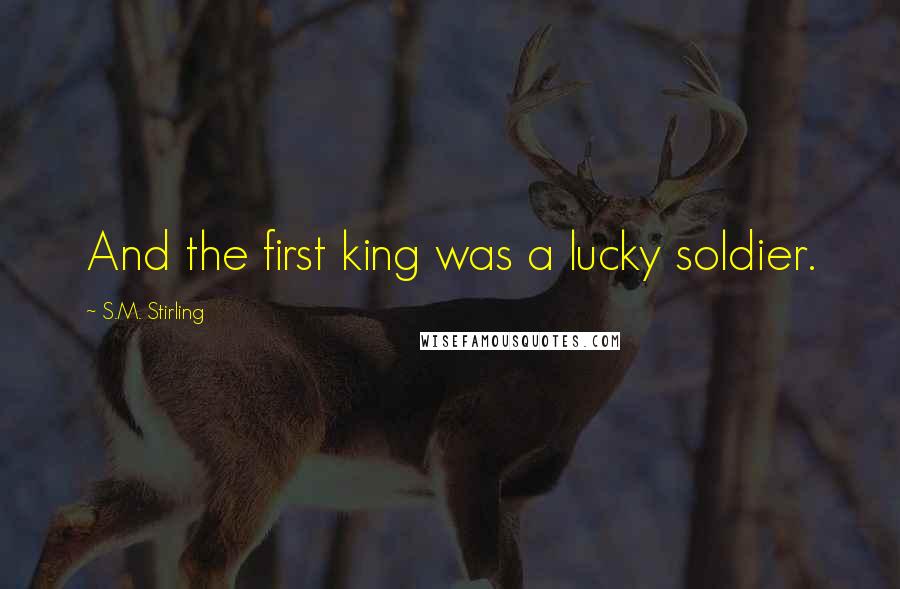 S.M. Stirling Quotes: And the first king was a lucky soldier.